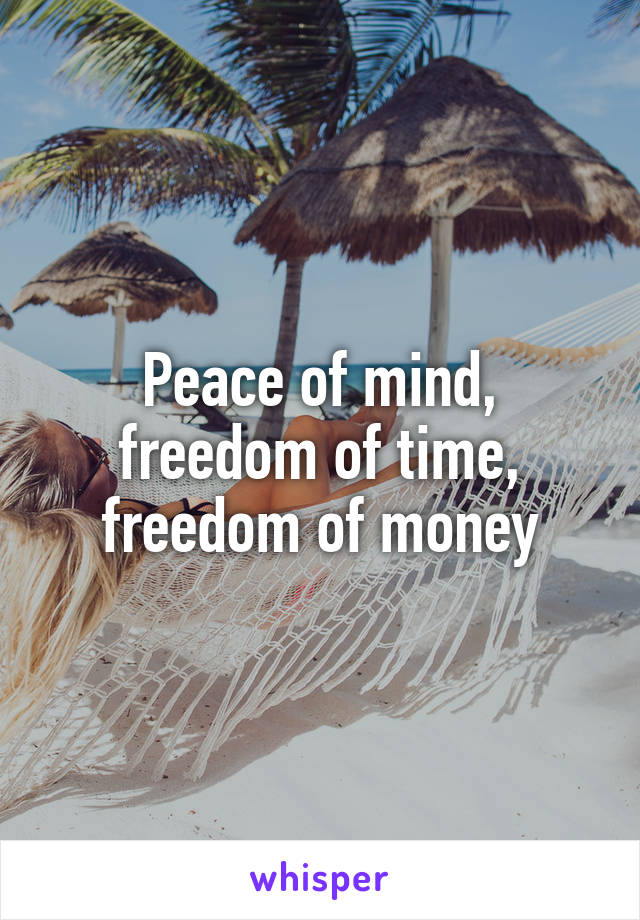 Peace of mind, freedom of time, freedom of money