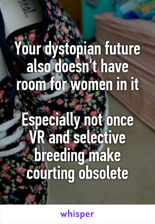 Your dystopian future also doesn't have room for women in it

Especially not once VR and selective breeding make courting obsolete