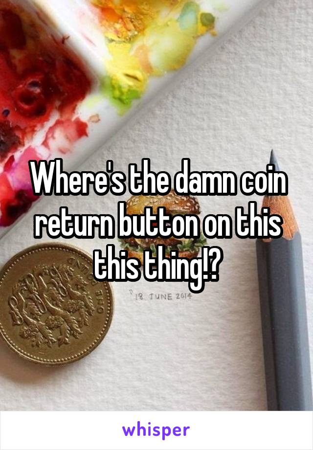 Where's the damn coin return button on this this thing!?