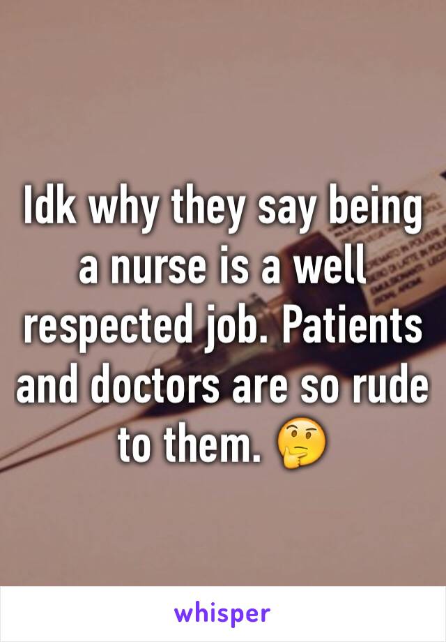 Idk why they say being a nurse is a well respected job. Patients and doctors are so rude to them. 🤔