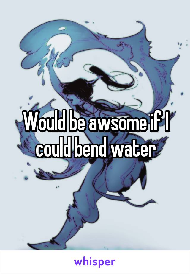 Would be awsome if I could bend water