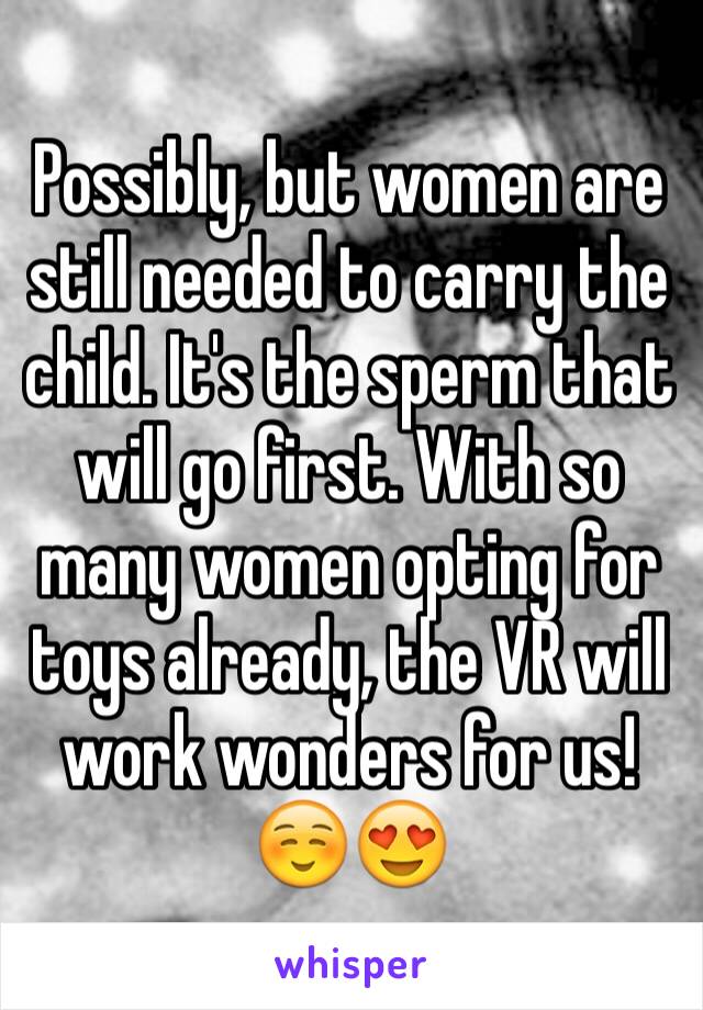 Possibly, but women are still needed to carry the child. It's the sperm that will go first. With so many women opting for toys already, the VR will work wonders for us! ☺️😍