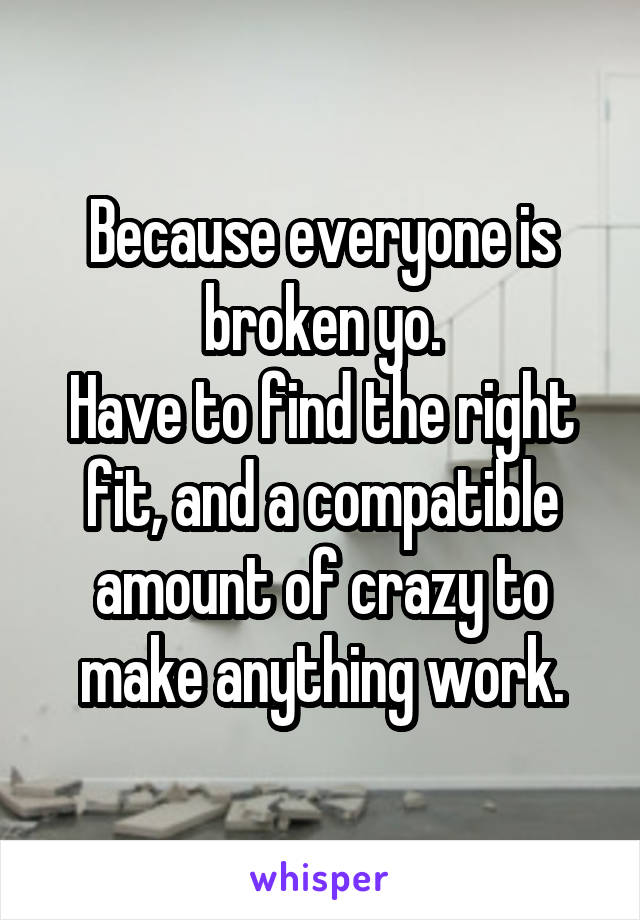 Because everyone is broken yo.
Have to find the right fit, and a compatible amount of crazy to make anything work.
