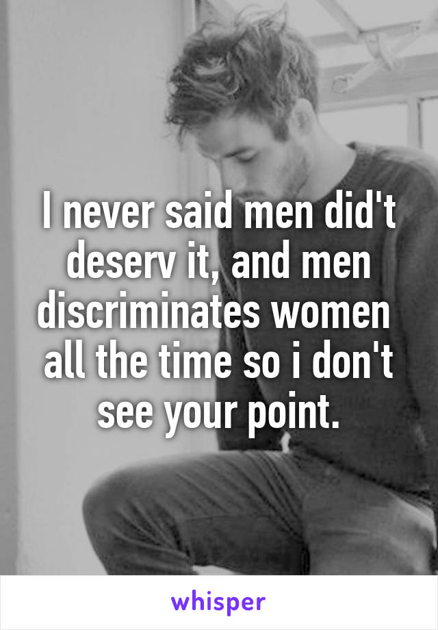 I never said men did't deserv it, and men discriminates women  all the time so i don't see your point.