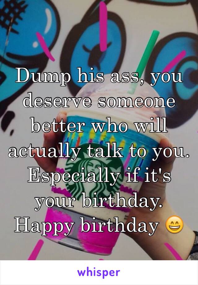 Dump his ass, you deserve someone better who will actually talk to you. Especially if it's your birthday.  Happy birthday 😄