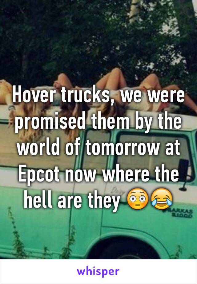 Hover trucks, we were promised them by the world of tomorrow at Epcot now where the hell are they 😳😂