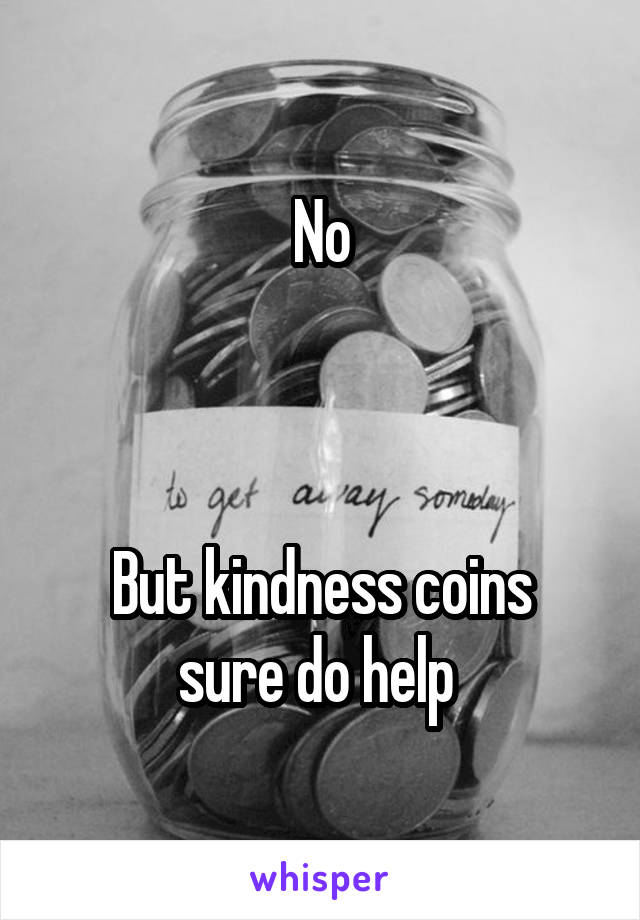 No



But kindness coins sure do help 