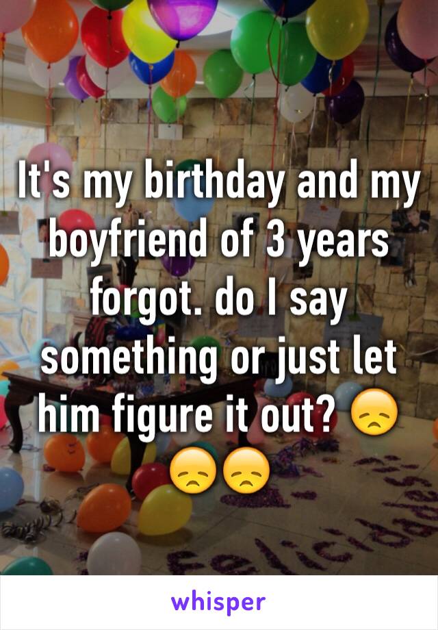 It's my birthday and my boyfriend of 3 years forgot. do I say something or just let him figure it out? 😞😞😞