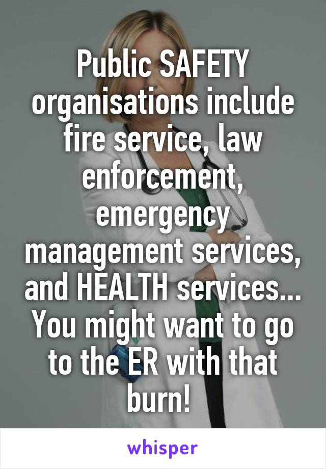 Public SAFETY organisations include fire service, law enforcement, emergency management services, and HEALTH services...
You might want to go to the ER with that burn! 