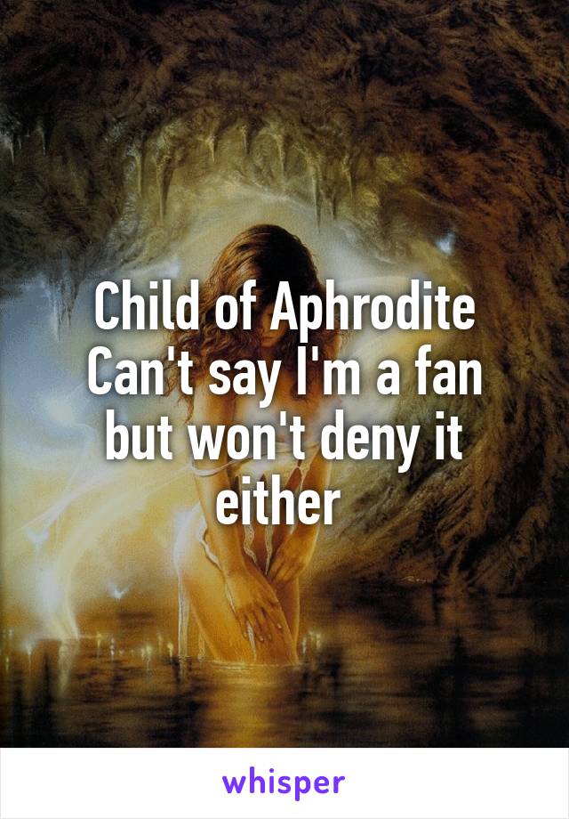 Child of Aphrodite
Can't say I'm a fan but won't deny it either 