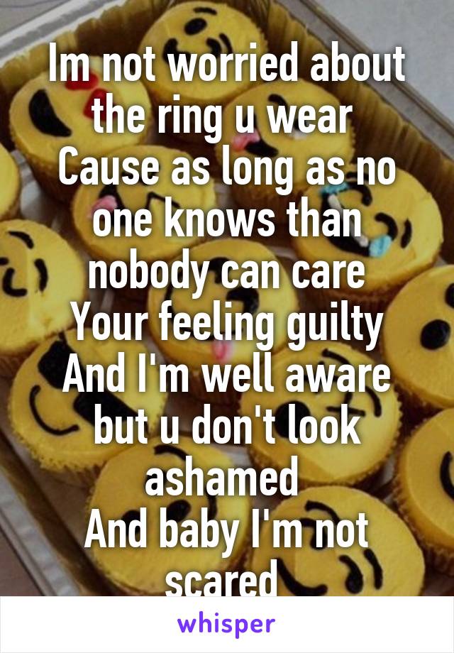 Im not worried about the ring u wear 
Cause as long as no one knows than nobody can care
Your feeling guilty
And I'm well aware but u don't look ashamed 
And baby I'm not scared 