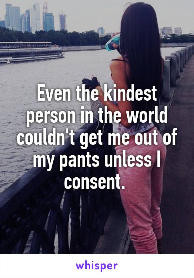 Even the kindest person in the world couldn't get me out of my pants unless I consent. 