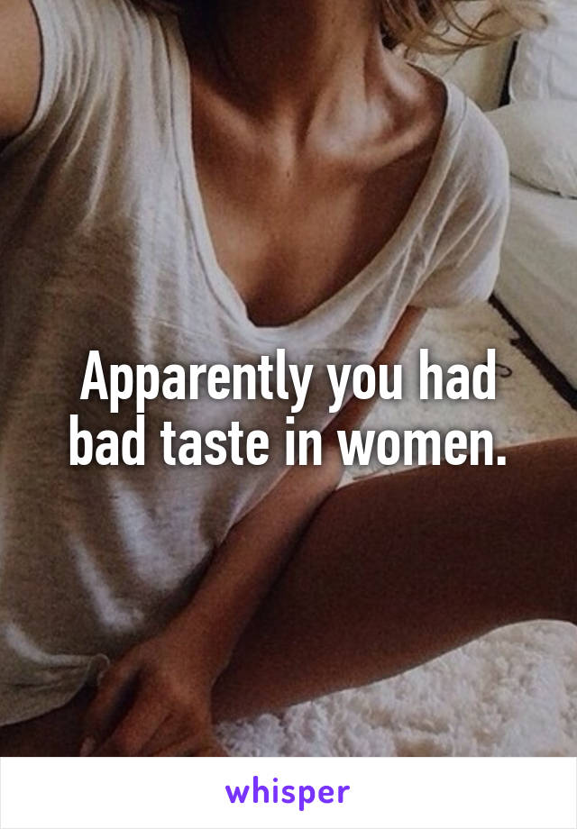 Apparently you had bad taste in women.