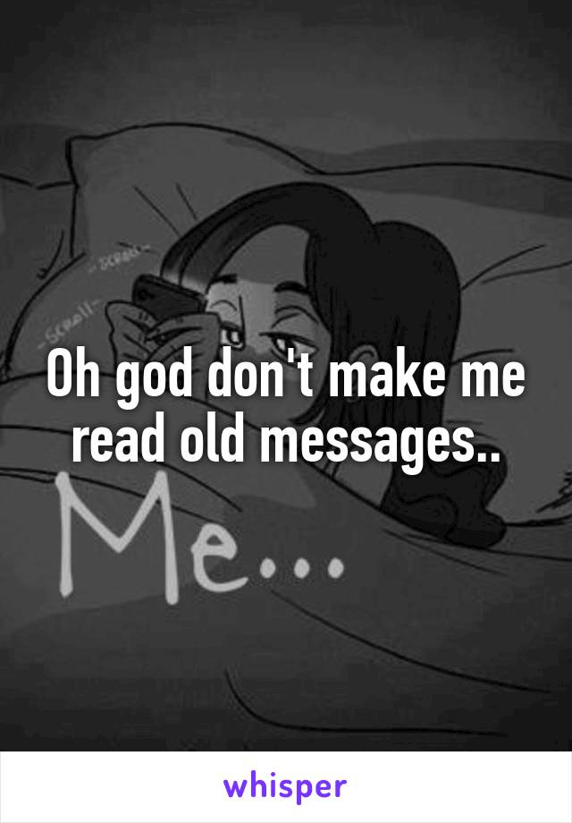 Oh god don't make me read old messages..