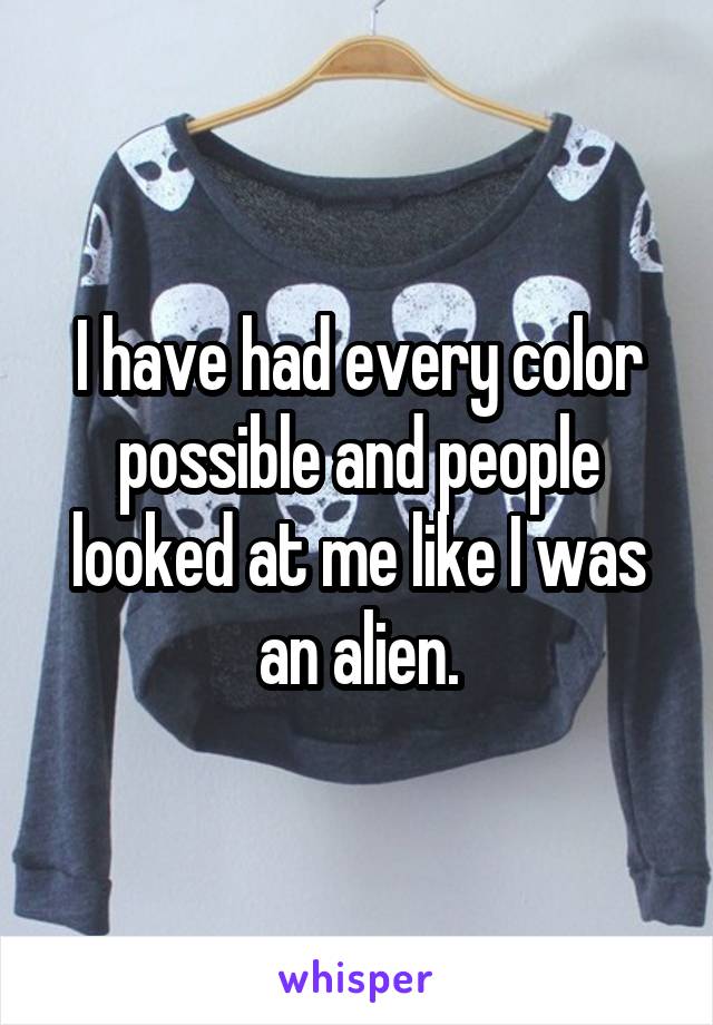 I have had every color possible and people looked at me like I was an alien.