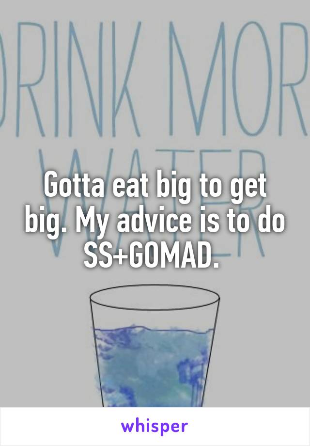 Gotta eat big to get big. My advice is to do SS+GOMAD. 