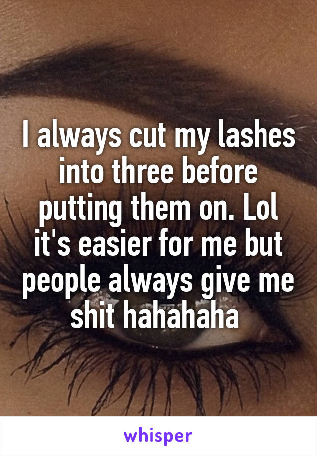 I always cut my lashes into three before putting them on. Lol it's easier for me but people always give me shit hahahaha 
