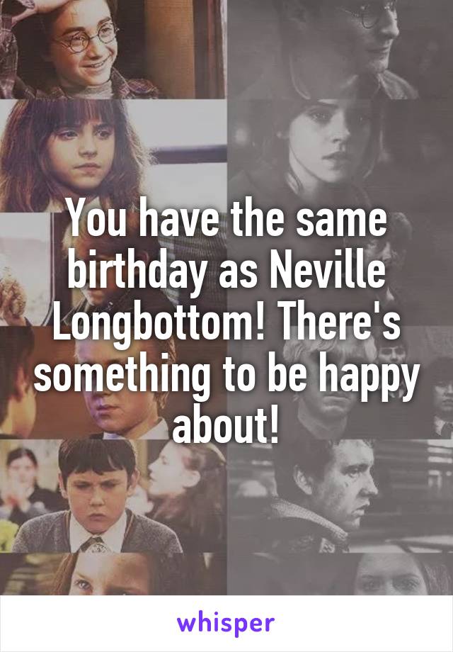 You have the same birthday as Neville Longbottom! There's something to be happy about!