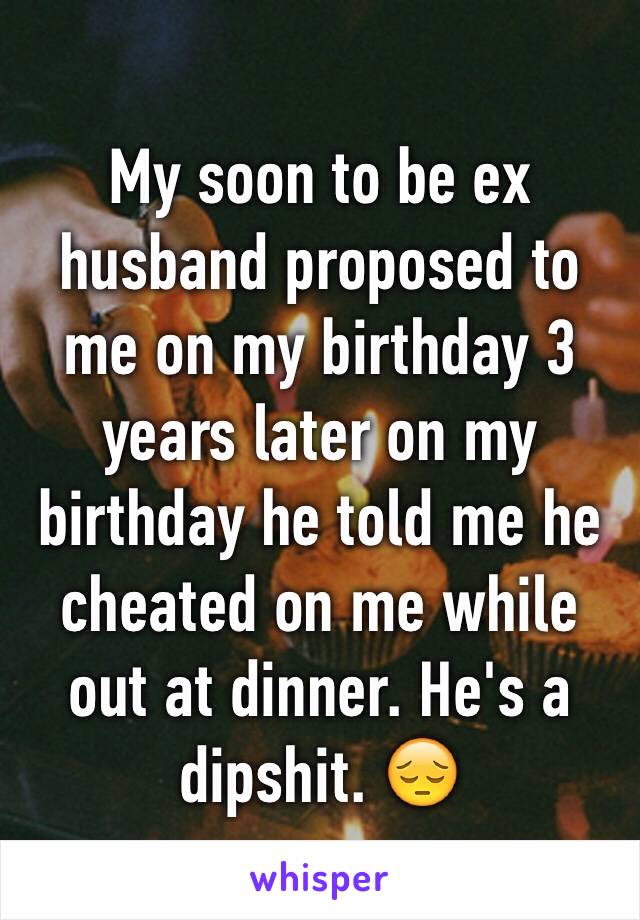 My soon to be ex husband proposed to me on my birthday 3 years later on my birthday he told me he cheated on me while out at dinner. He's a dipshit. 😔