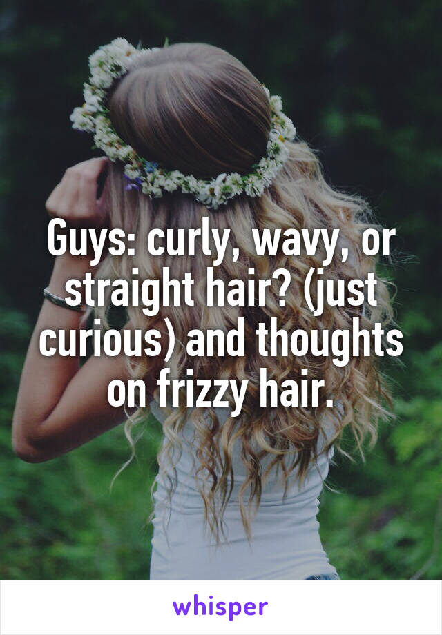 Guys: curly, wavy, or straight hair? (just curious) and thoughts on frizzy hair.