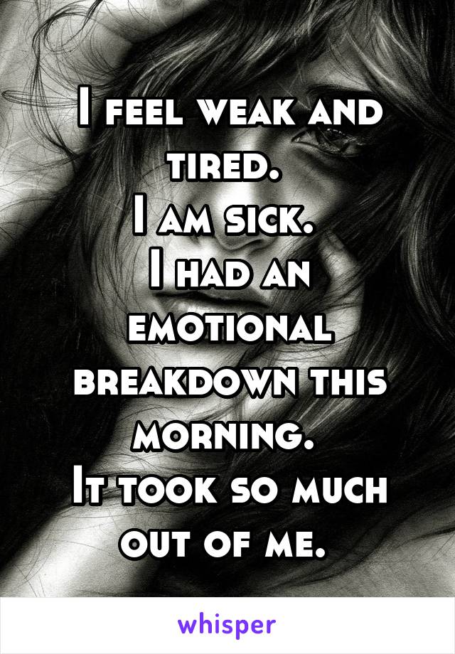 I feel weak and tired. 
I am sick. 
I had an emotional breakdown this morning. 
It took so much out of me. 