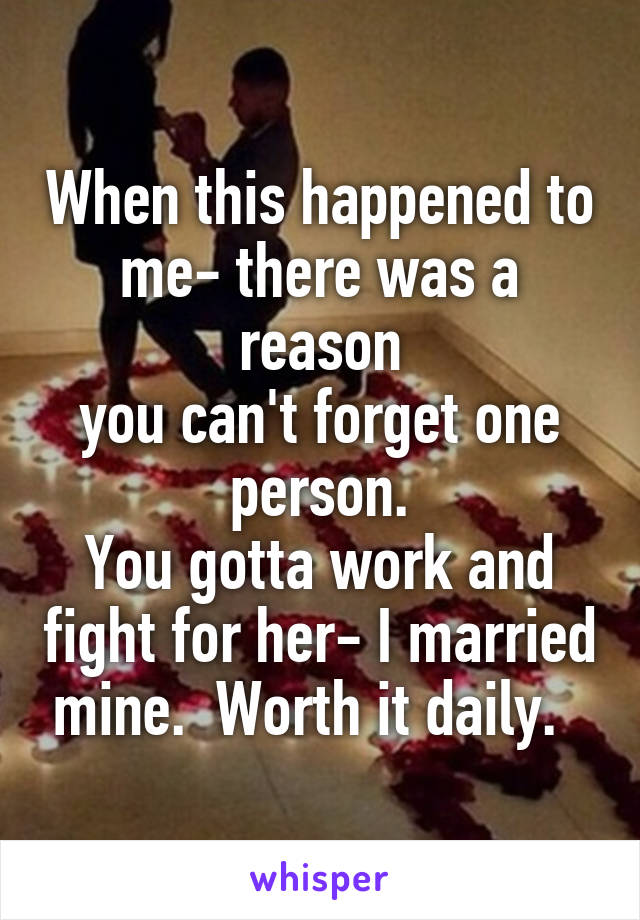 When this happened to me- there was a reason
you can't forget one person.
You gotta work and fight for her- I married mine.  Worth it daily.  