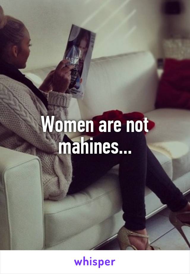 Women are not mahines...