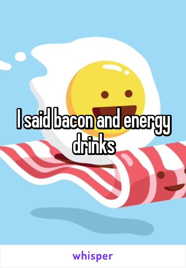 I said bacon and energy drinks