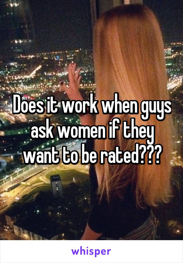 Does it work when guys ask women if they want to be rated???