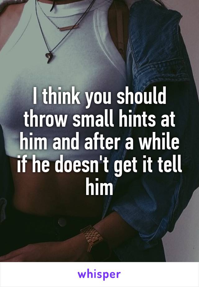 I think you should throw small hints at him and after a while if he doesn't get it tell him