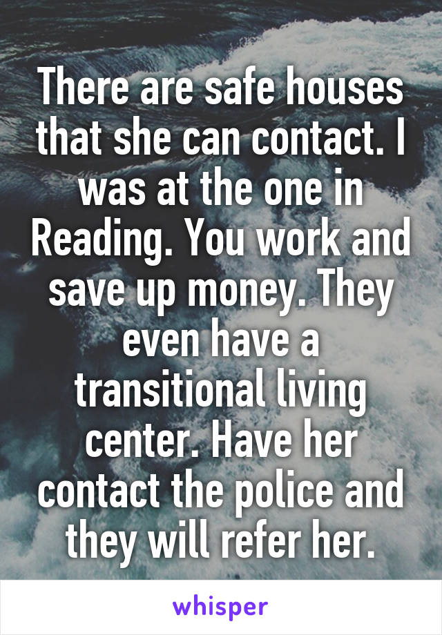 There are safe houses that she can contact. I was at the one in Reading. You work and save up money. They even have a transitional living center. Have her contact the police and they will refer her.