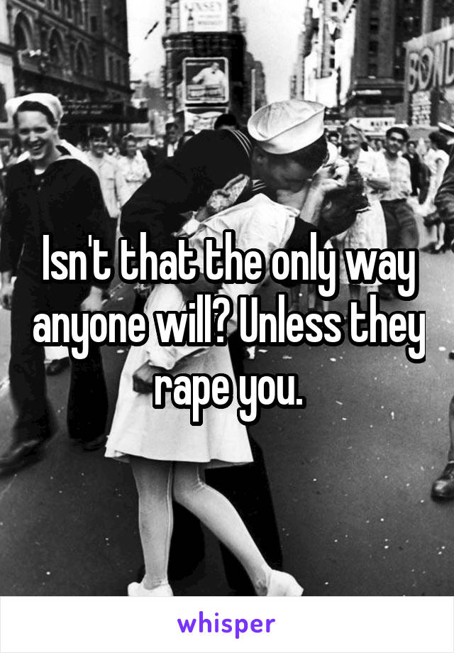 Isn't that the only way anyone will? Unless they rape you.