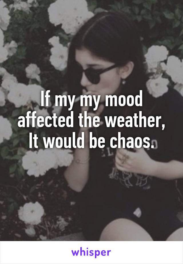 If my my mood affected the weather, It would be chaos.
