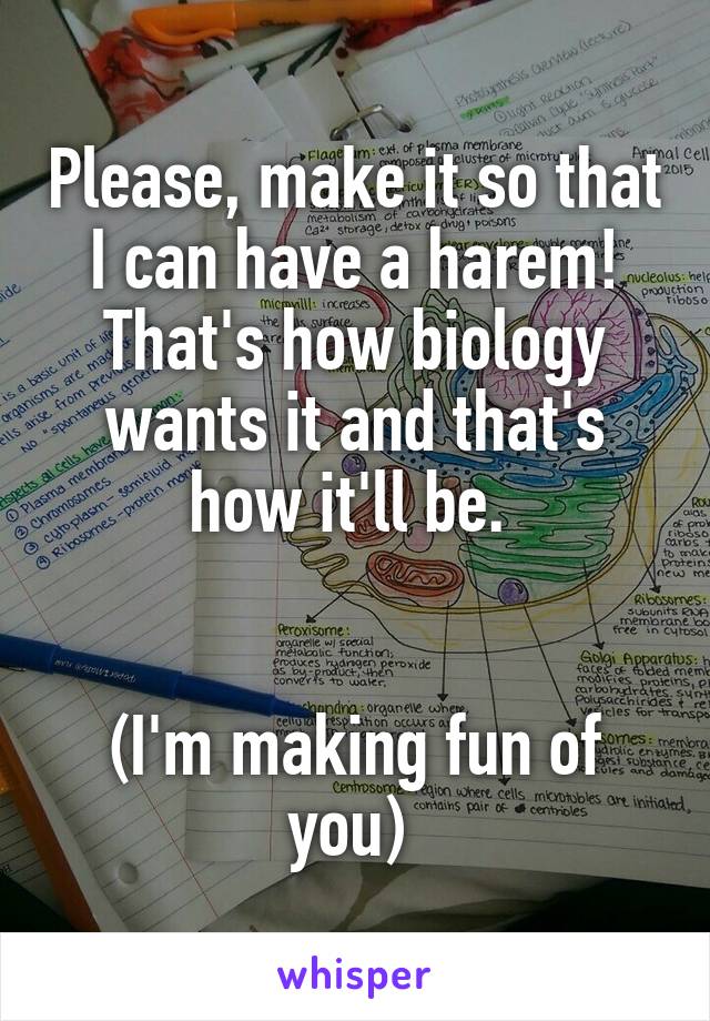 Please, make it so that I can have a harem! That's how biology wants it and that's how it'll be. 


(I'm making fun of you) 