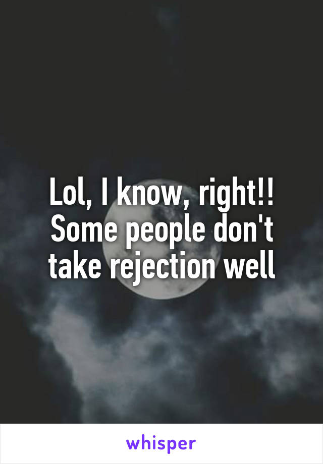 Lol, I know, right!! Some people don't take rejection well