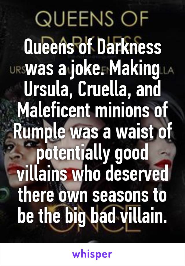 Queens of Darkness was a joke. Making Ursula, Cruella, and Maleficent minions of Rumple was a waist of potentially good villains who deserved there own seasons to be the big bad villain.