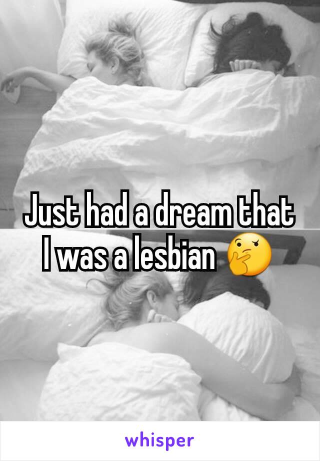 Just had a dream that I was a lesbian 🤔