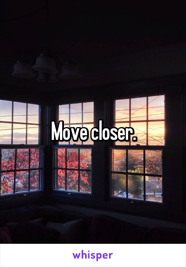 Move closer.