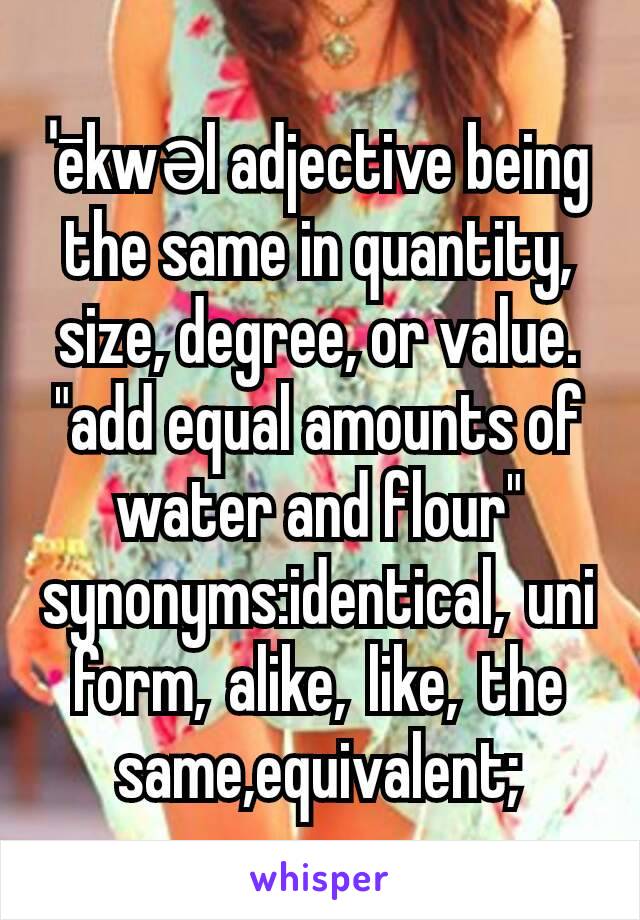 ˈēkwəl adjective being the same in quantity, size, degree, or value.
"add equal amounts of water and flour"
synonyms:identical, uniform, alike, like, the same,equivalent;