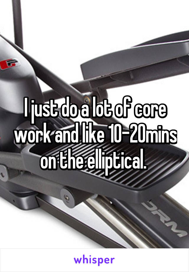 I just do a lot of core work and like 10-20mins on the elliptical. 