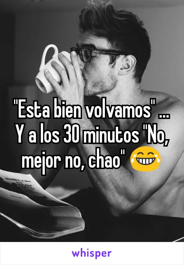 "Esta bien volvamos" ... Y a los 30 minutos "No, mejor no, chao" 😂