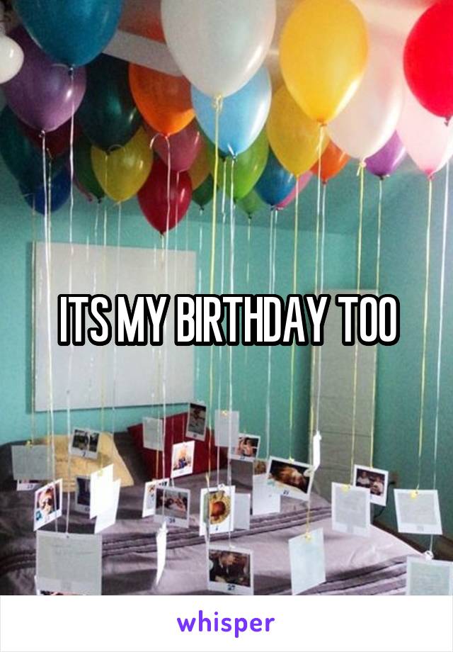 ITS MY BIRTHDAY TOO