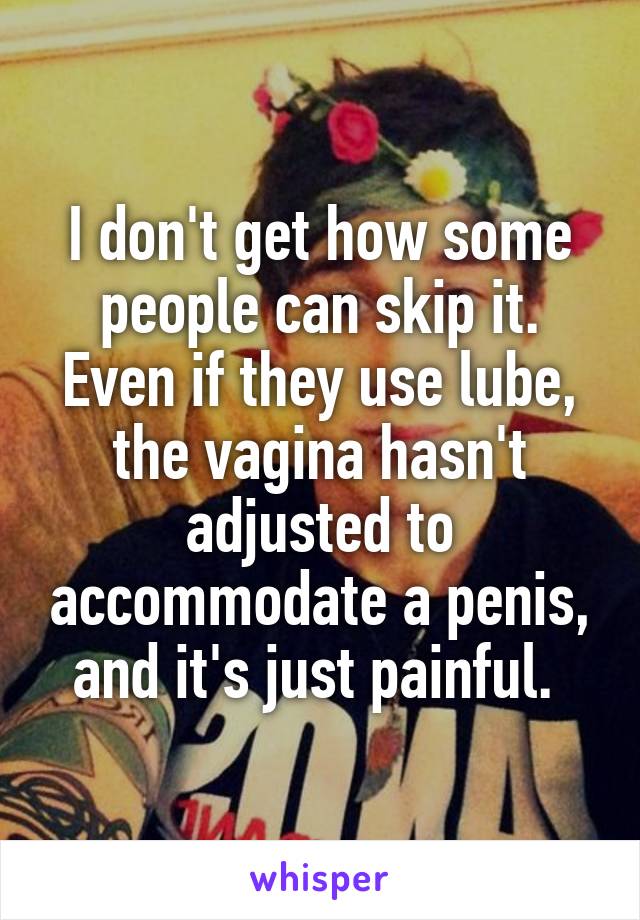 I don't get how some people can skip it. Even if they use lube, the vagina hasn't adjusted to accommodate a penis, and it's just painful. 