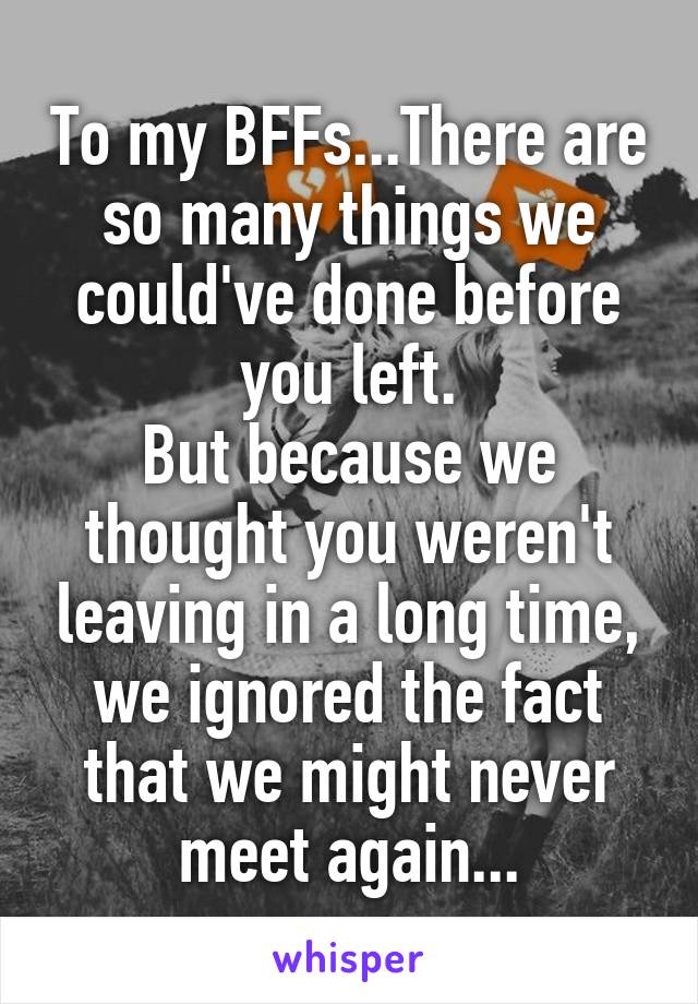To my BFFs...There are so many things we could've done before you left.
But because we thought you weren't leaving in a long time, we ignored the fact that we might never meet again...