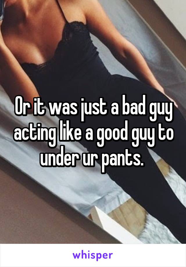 Or it was just a bad guy acting like a good guy to under ur pants. 