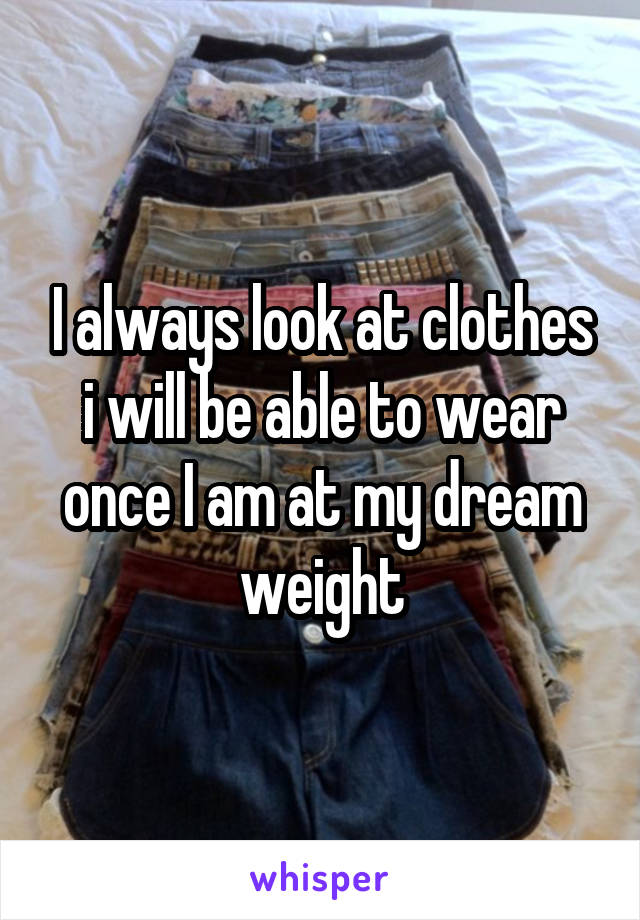 I always look at clothes i will be able to wear once I am at my dream weight