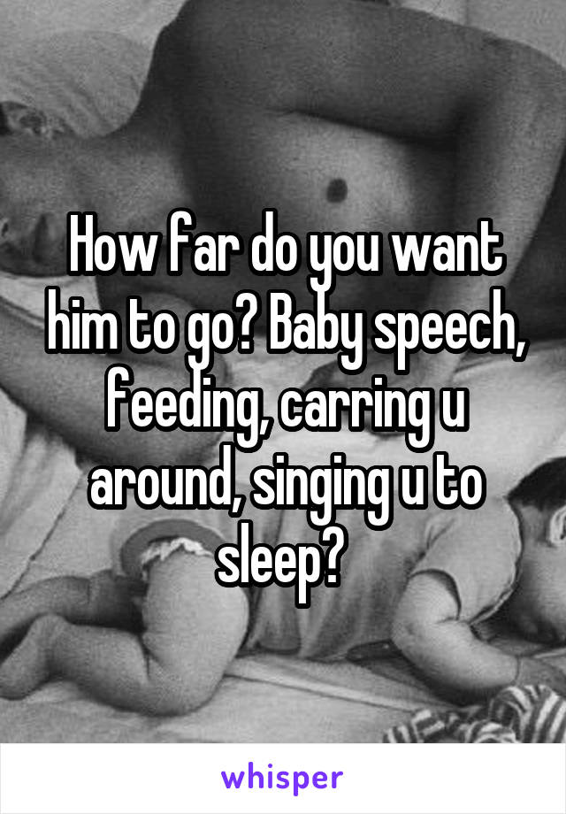 How far do you want him to go? Baby speech, feeding, carring u around, singing u to sleep? 