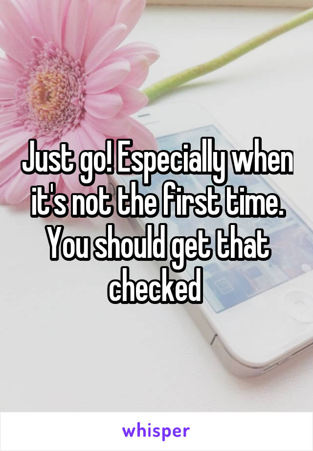 Just go! Especially when it's not the first time. You should get that checked 