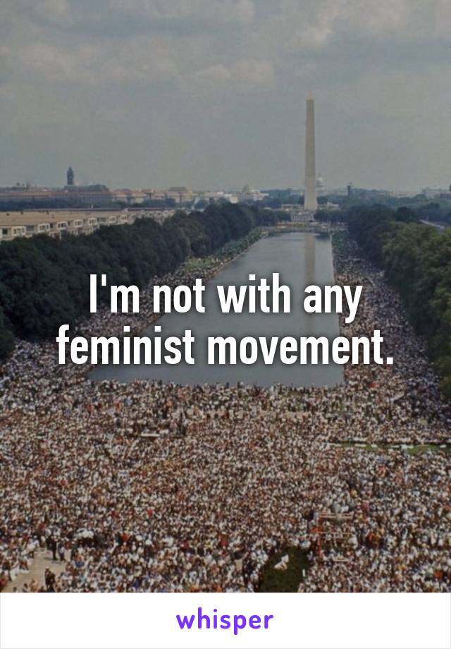 I'm not with any feminist movement.