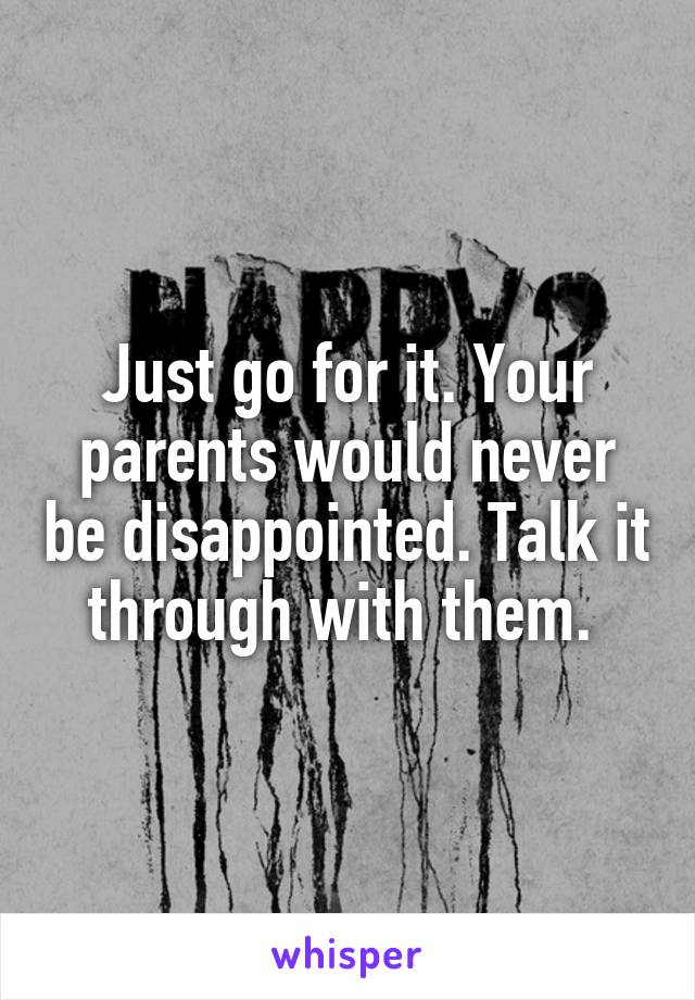 Just go for it. Your parents would never be disappointed. Talk it through with them. 
